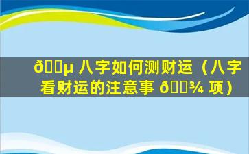 🐵 八字如何测财运（八字看财运的注意事 🌾 项）